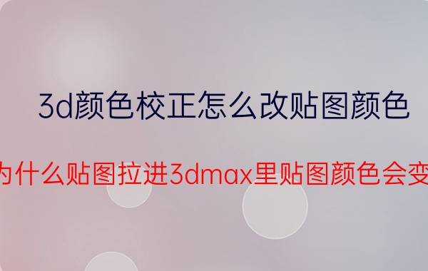 3d颜色校正怎么改贴图颜色 为什么贴图拉进3dmax里贴图颜色会变？